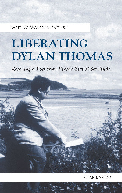 Clawr llyfr / Book cover: Writing Wales in English: Liberating Dylan Thomas - Rescuing a Poet from Psycho-Sexual Servitude — Rescuing a Poet from Psycho-Sexual Servitude