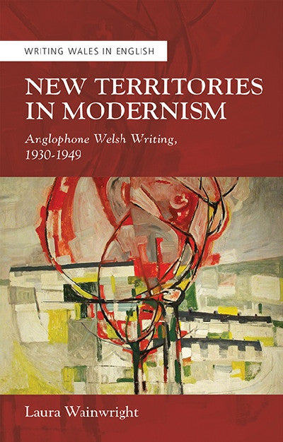 Clawr llyfr / Book cover: Writing Wales in English: New Territories in Modernism - Anglophone Welsh Writing, 1930-1949 — Anglophone Welsh Writing, 1930-1949