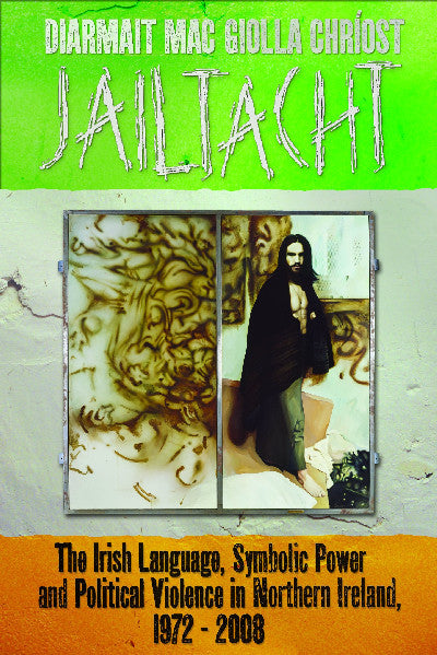 Clawr llyfr / Book cover: Jailtacht - The Irish Language, Symbolic Power and Political Violence in Northern Ireland, 1972-2008 — The Irish Language, Symbolic Power and Political
