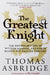 Greatest Knight, The - The Remarkable Life of William Marshal, The Power Behind Five English Thrones