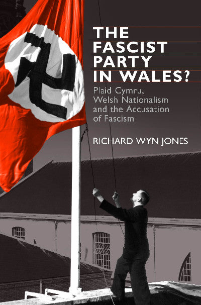 Clawr llyfr / Book cover: The Fascist Party in Wales? - Plaid Cymru, Welsh Nationalism and the Accusation of Fascism — Plaid Cymru, Welsh Nationalism and the Accusation of Fascism