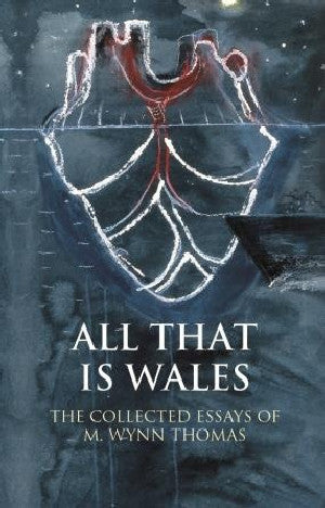 Writing Wales in English: All That is Wales - The Collected Essays of M. Wynn Thomas