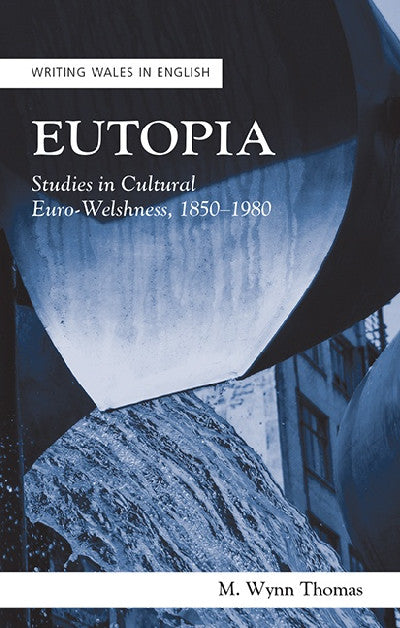 Clawr llyfr / Book cover: Writing Wales in English: Eutopia - Studies in Cultural Euro-Welshnes, 1850-1980 — Studies in Cultural Euro-Welshness, 1850-1980