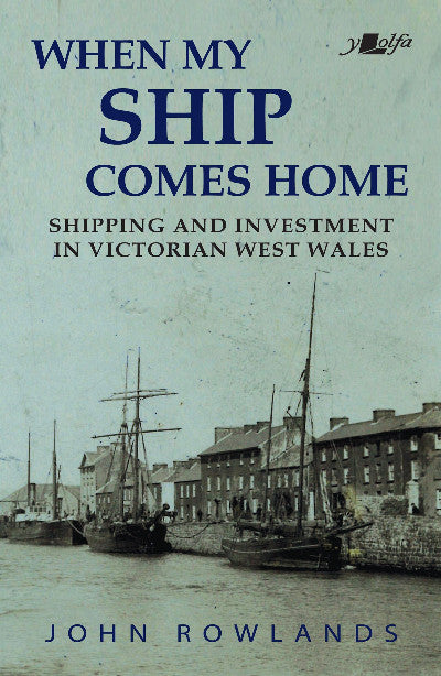 Clawr llyfr / Book cover: When My Ship Comes Home — Shipping and Investment in Victorian West Wales