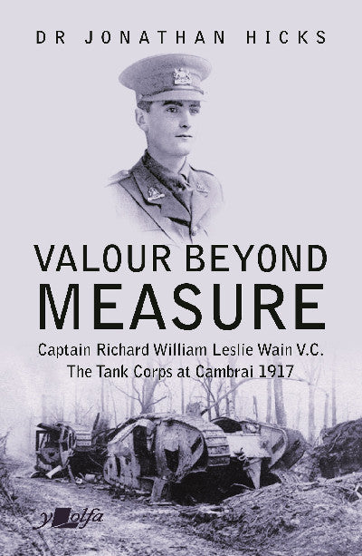 Clawr llyfr / Book cover: Valour Beyond Measure - Captain Richard William Leslie Wain V.C. - The Tank Corps at Cambrai, 1917 — Captain Richard William Leslie Wain V.C. - The Tank